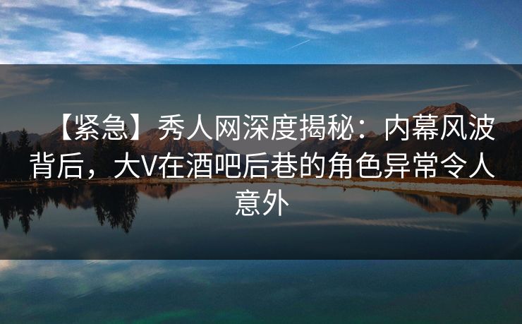 【紧急】秀人网深度揭秘:内幕风波背后,大V在酒吧后巷的角色异常令人意外 【紧急】秀人网深度揭秘:内幕风波背后,大V在酒吧后巷的角色异常令人意外