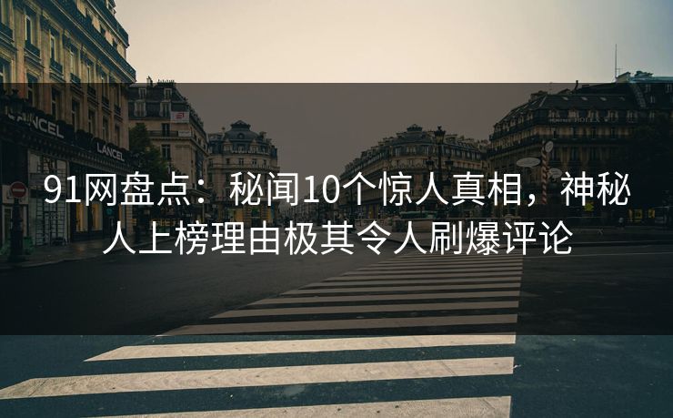 91网盘点：秘闻10个惊人真相，神秘人上榜理由极其令人刷爆评论