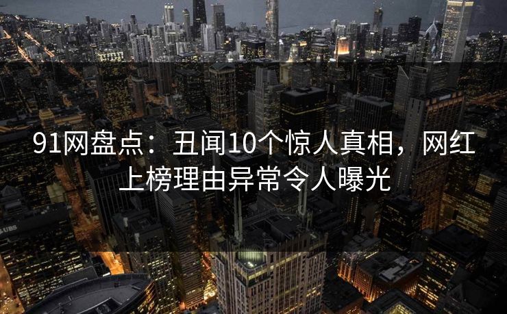 91网盘点:丑闻10个惊人真相,网红上榜理由异常令人曝光 91网盘点:丑闻10个惊人真相,网红上榜理由异常令人曝光