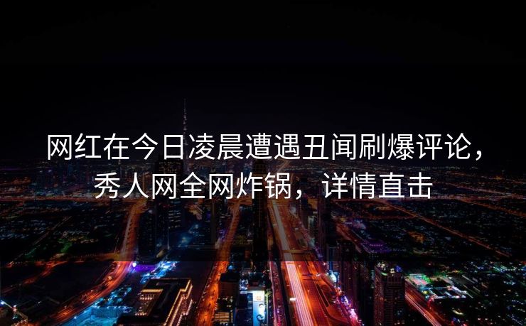 网红在今日凌晨遭遇丑闻刷爆评论,秀人网全网炸锅,详情直击 网红在今日凌晨遭遇丑闻刷爆评论,秀人网全网炸锅,详情直击