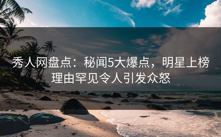 秀人网盘点:秘闻5大爆点,明星上榜理由罕见令人引发众怒 秀人网盘点:秘闻5大爆点,明星上榜理由罕见令人引发众怒