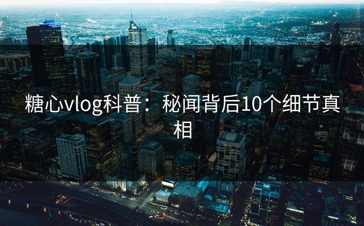 糖心vlog科普：秘闻背后10个细节真相
