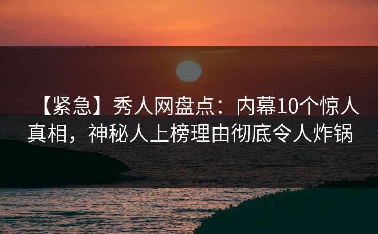【紧急】秀人网盘点：内幕10个惊人真相，神秘人上榜理由彻底令人炸锅