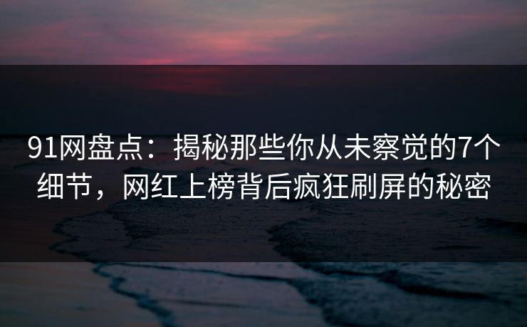 91网盘点:揭秘那些你从未察觉的7个细节,网红上榜背后疯狂刷屏的秘密 91网盘点:揭秘那些你从未察觉的7个细节,网红上榜背后疯狂刷屏的秘密