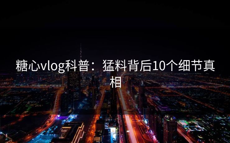 糖心vlog科普：猛料背后10个细节真相