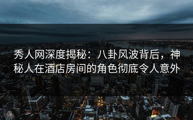 秀人网深度揭秘:八卦风波背后,神秘人在酒店房间的角色彻底令人意外 秀人网深度揭秘:八卦风波背后,神秘人在酒店房间的角色彻底令人意外