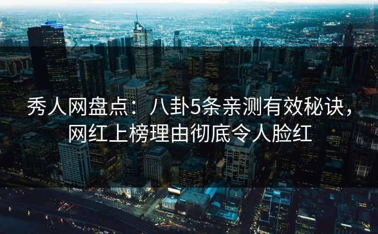 秀人网盘点:八卦5条亲测有效秘诀,网红上榜理由彻底令人脸红 秀人网盘点:八卦5条亲测有效秘诀,网红上榜理由彻底令人脸红