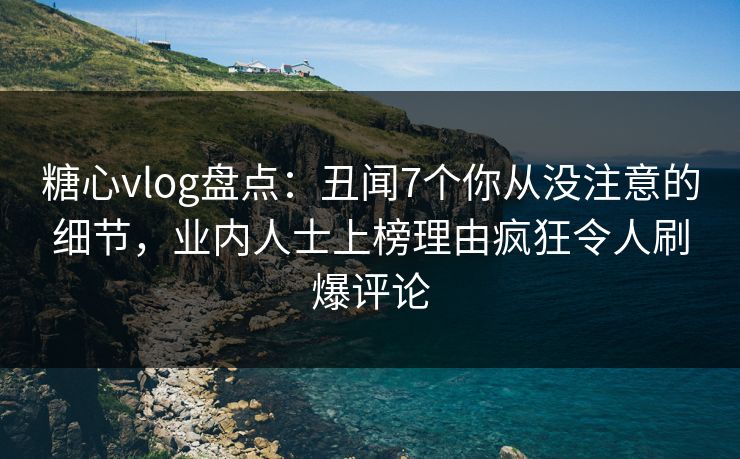 糖心vlog盘点:丑闻7个你从没注意的细节,业内人士上榜理由疯狂令人刷爆评论 糖心vlog盘点:丑闻7个你从没注意的细节,业内人士上榜理由疯狂令人刷爆评论