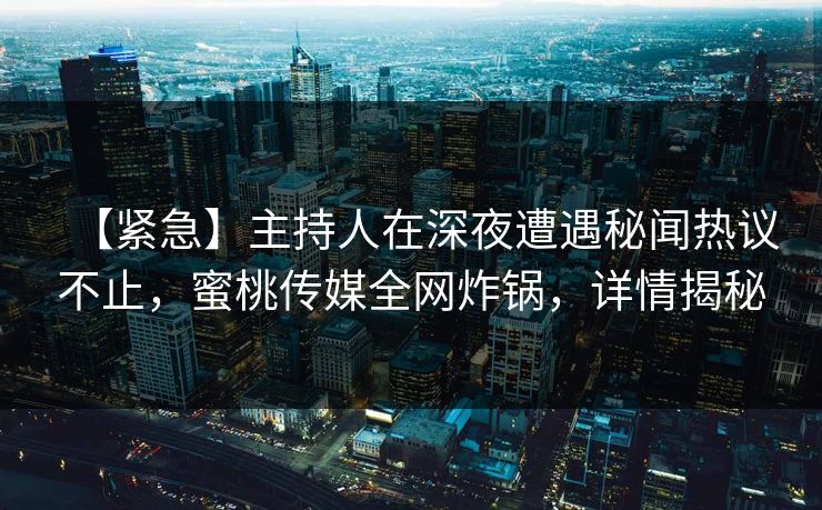 【紧急】主持人在深夜遭遇秘闻热议不止,蜜桃传媒全网炸锅,详情揭秘 【紧急】主持人在深夜遭遇秘闻热议不止,蜜桃传媒全网炸锅,详情揭秘