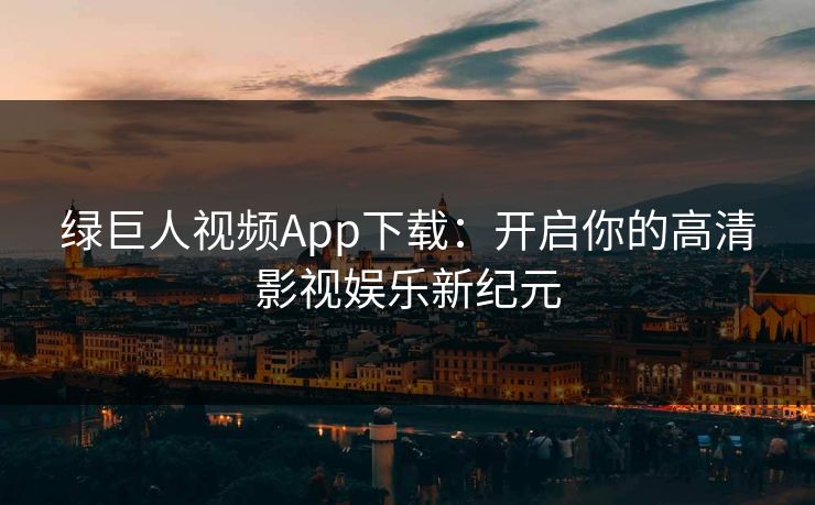 绿巨人视频App下载:开启你的高清影视娱乐新纪元 绿巨人视频App下载:开启你的高清影视娱乐新纪元