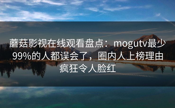 蘑菇影视在线观看盘点:mogutv最少99%的人都误会了,圈内人上榜理由疯狂令人脸红 蘑菇影视在线观看盘点:mogutv最少99%的人都误会了,圈内人上榜理由疯狂令人脸红