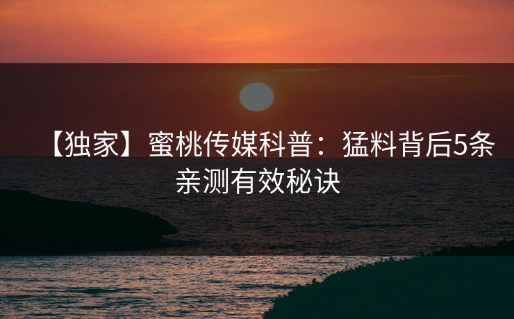 【独家】蜜桃传媒科普：猛料背后5条亲测有效秘诀