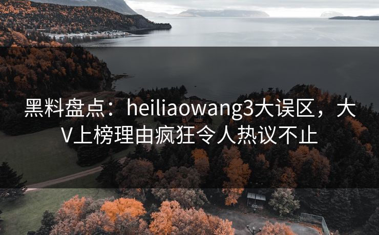 黑料盘点:heiliaowang3大误区,大V上榜理由疯狂令人热议不止 黑料盘点:heiliaowang3大误区,大V上榜理由疯狂令人热议不止