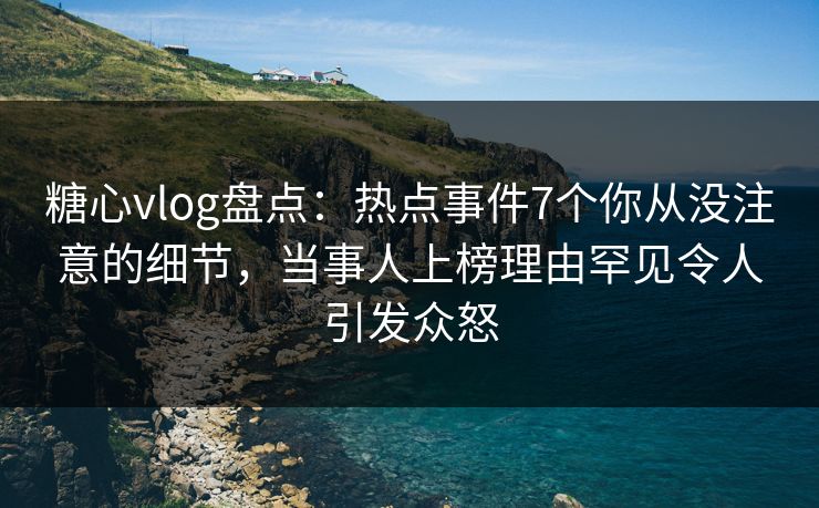 糖心vlog盘点:热点事件7个你从没注意的细节,当事人上榜理由罕见令人引发众怒 糖心vlog盘点:热点事件7个你从没注意的细节,当事人上榜理由罕见令人引发众怒
