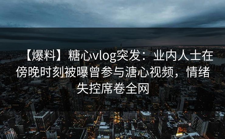 【爆料】糖心vlog突发:业内人士在傍晚时刻被曝曾参与溏心视频,情绪失控席卷全网 【爆料】糖心vlog突发:业内人士在傍晚时刻被曝曾参与溏心视频,情绪失控席卷全网