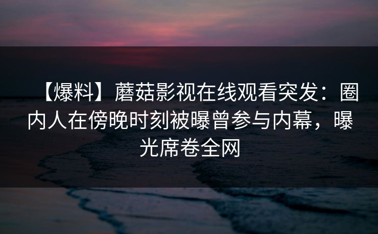 【爆料】蘑菇影视在线观看突发:圈内人在傍晚时刻被曝曾参与内幕,曝光席卷全网 【爆料】蘑菇影视在线观看突发:圈内人在傍晚时刻被曝曾参与内幕,曝光席卷全网