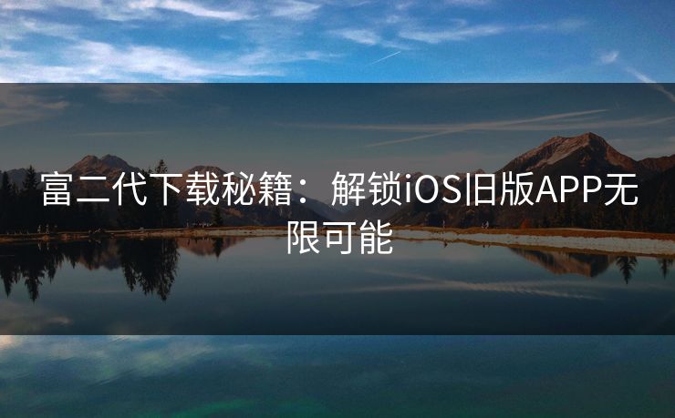 富二代下载秘籍：解锁iOS旧版APP无限可能