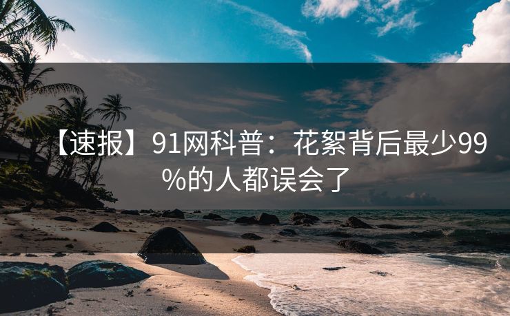 【速报】91网科普：花絮背后最少99%的人都误会了