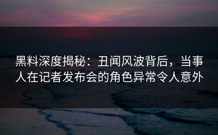 黑料深度揭秘:丑闻风波背后,当事人在记者发布会的角色异常令人意外 黑料深度揭秘:丑闻风波背后,当事人在记者发布会的角色异常令人意外