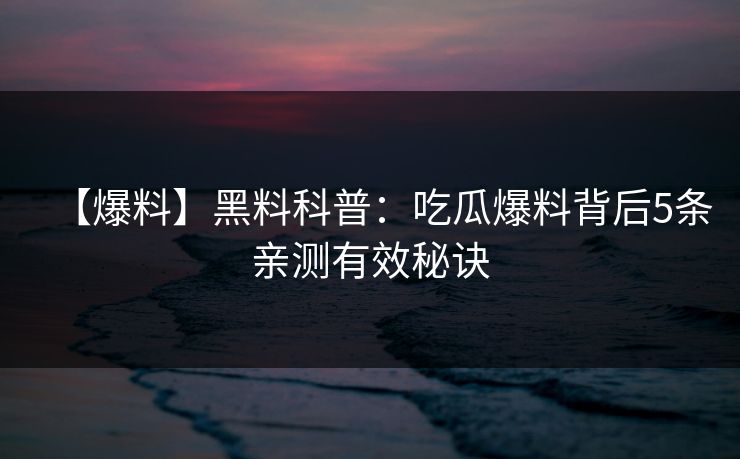 【爆料】黑料科普:吃瓜爆料背后5条亲测有效秘诀 【爆料】黑料科普:吃瓜爆料背后5条亲测有效秘诀