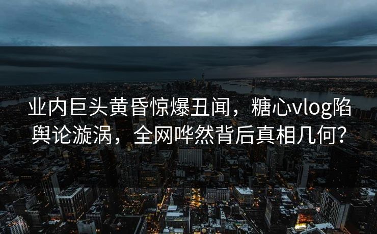 业内巨头黄昏惊爆丑闻,糖心vlog陷舆论漩涡,全网哗然背后真相几何? 业内巨头黄昏惊爆丑闻,糖心vlog陷舆论漩涡,全网哗然背后真相几何?