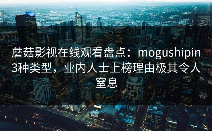 蘑菇影视在线观看盘点:mogushipin3种类型,业内人士上榜理由极其令人窒息 蘑菇影视在线观看盘点:mogushipin3种类型,业内人士上榜理由极其令人窒息