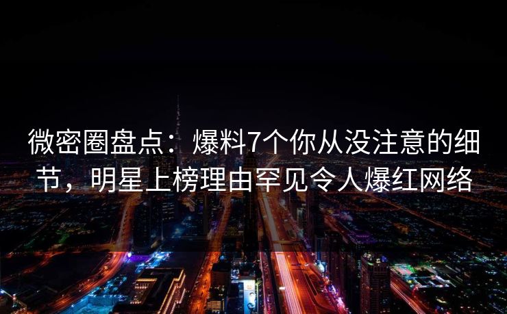 微密圈盘点:爆料7个你从没注意的细节,明星上榜理由罕见令人爆红网络 微密圈盘点:爆料7个你从没注意的细节,明星上榜理由罕见令人爆红网络