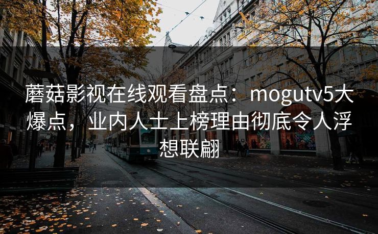 蘑菇影视在线观看盘点:mogutv5大爆点,业内人士上榜理由彻底令人浮想联翩 蘑菇影视在线观看盘点:mogutv5大爆点,业内人士上榜理由彻底令人浮想联翩
