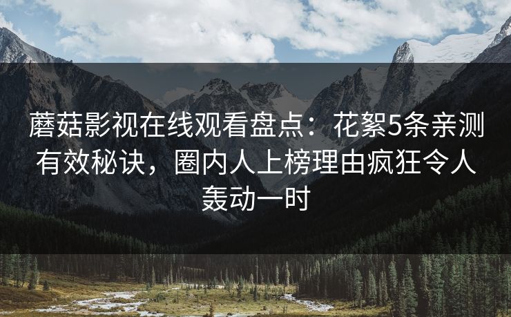 蘑菇影视在线观看盘点:花絮5条亲测有效秘诀,圈内人上榜理由疯狂令人轰动一时 蘑菇影视在线观看盘点:花絮5条亲测有效秘诀,圈内人上榜理由疯狂令人轰动一时