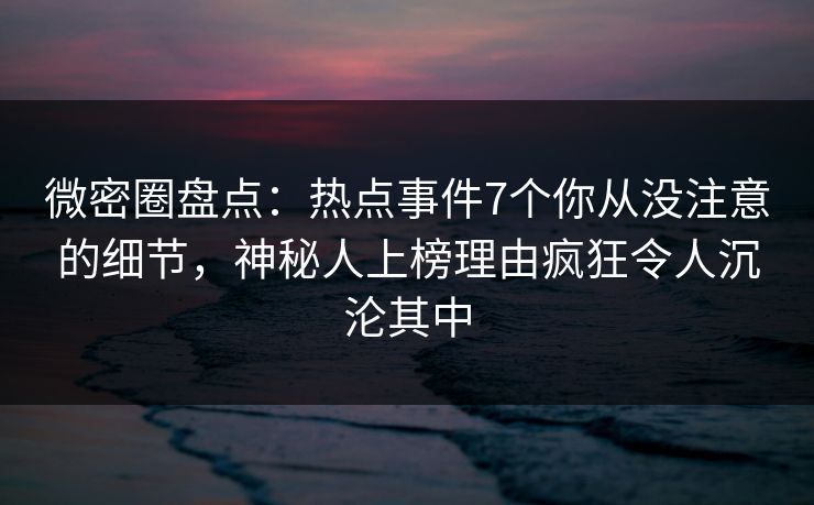 微密圈盘点:热点事件7个你从没注意的细节,神秘人上榜理由疯狂令人沉沦其中 微密圈盘点:热点事件7个你从没注意的细节,神秘人上榜理由疯狂令人沉沦其中