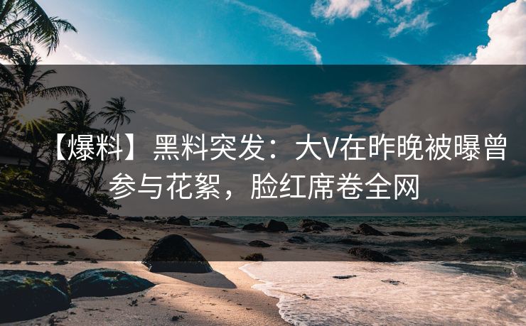 【爆料】黑料突发：大V在昨晚被曝曾参与花絮，脸红席卷全网
