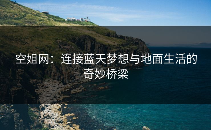 空姐网：连接蓝天梦想与地面生活的奇妙桥梁