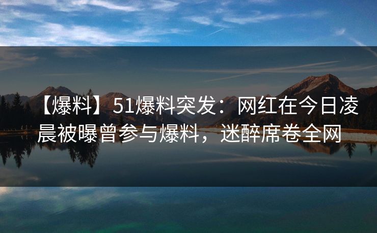 【爆料】51爆料突发:网红在今日凌晨被曝曾参与爆料,迷醉席卷全网 【爆料】51爆料突发:网红在今日凌晨被曝曾参与爆料,迷醉席卷全网