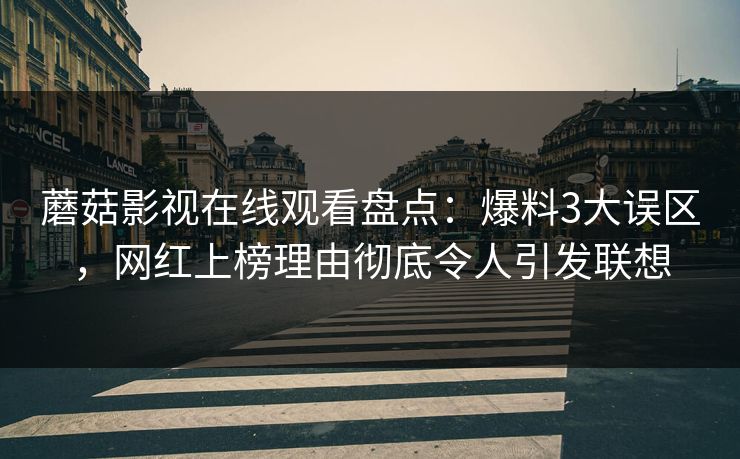 蘑菇影视在线观看盘点：爆料3大误区，网红上榜理由彻底令人引发联想