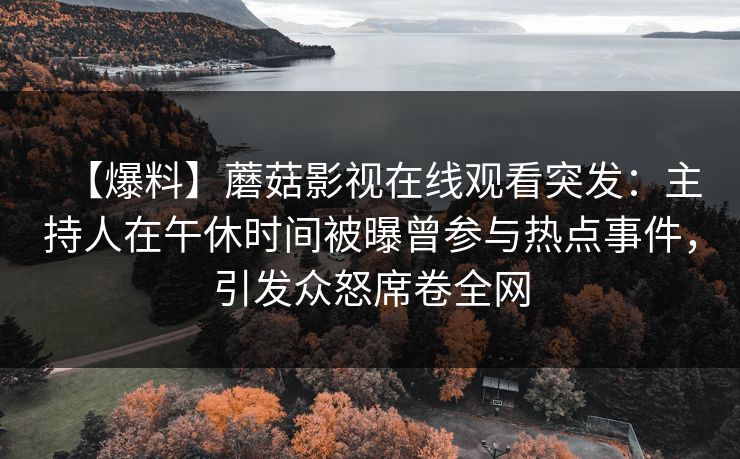 【爆料】蘑菇影视在线观看突发：主持人在午休时间被曝曾参与热点事件，引发众怒席卷全网