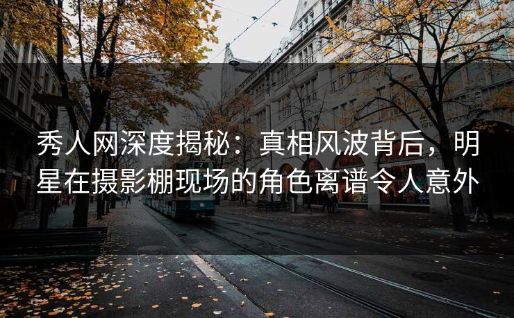 秀人网深度揭秘：真相风波背后，明星在摄影棚现场的角色离谱令人意外