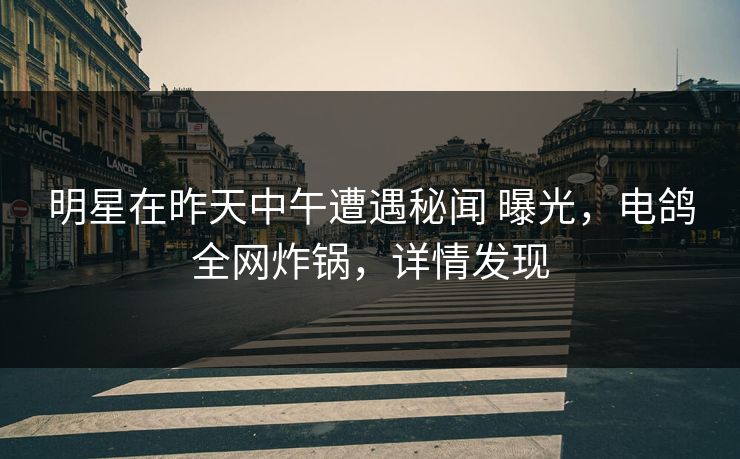 明星在昨天中午遭遇秘闻 曝光,电鸽全网炸锅,详情发现 明星在昨天中午遭遇秘闻 曝光,电鸽全网炸锅,详情发现