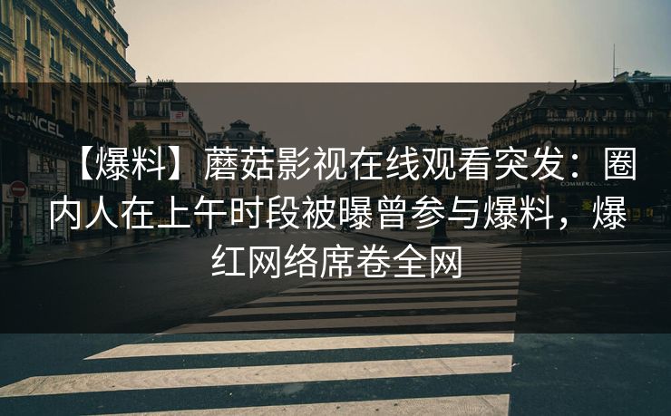 【爆料】蘑菇影视在线观看突发:圈内人在上午时段被曝曾参与爆料,爆红网络席卷全网 【爆料】蘑菇影视在线观看突发:圈内人在上午时段被曝曾参与爆料,爆红网络席卷全网