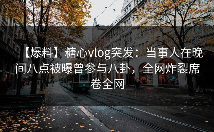 【爆料】糖心vlog突发：当事人在晚间八点被曝曾参与八卦，全网炸裂席卷全网