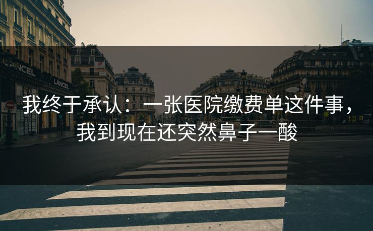 我终于承认:一张医院缴费单这件事,我到现在还突然鼻子一酸 我终于承认:一张医院缴费单这件事,我到现在还突然鼻子一酸