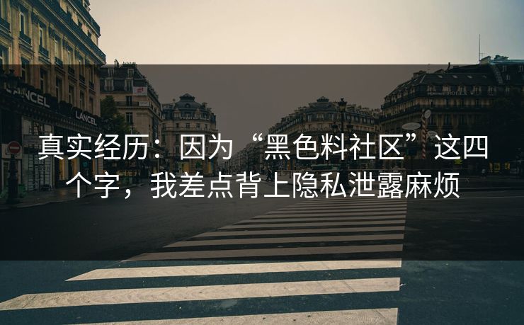 真实经历：因为“黑色料社区”这四个字，我差点背上隐私泄露麻烦