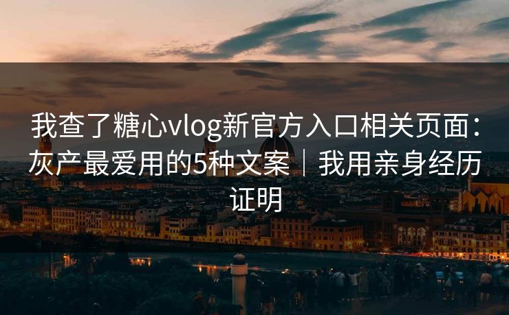 我查了糖心vlog新官方入口相关页面：灰产最爱用的5种文案｜我用亲身经历证明