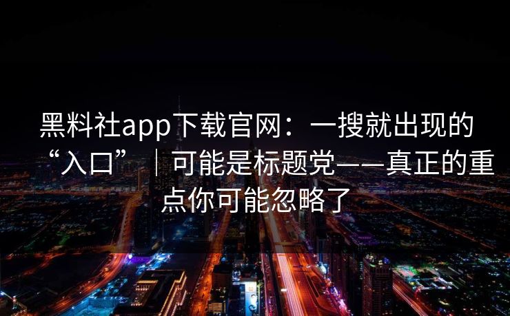 黑料社app下载官网：一搜就出现的“入口”｜可能是标题党——真正的重点你可能忽略了