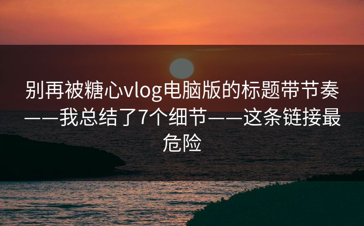 别再被糖心vlog电脑版的标题带节奏——我总结了7个细节——这条链接最危险