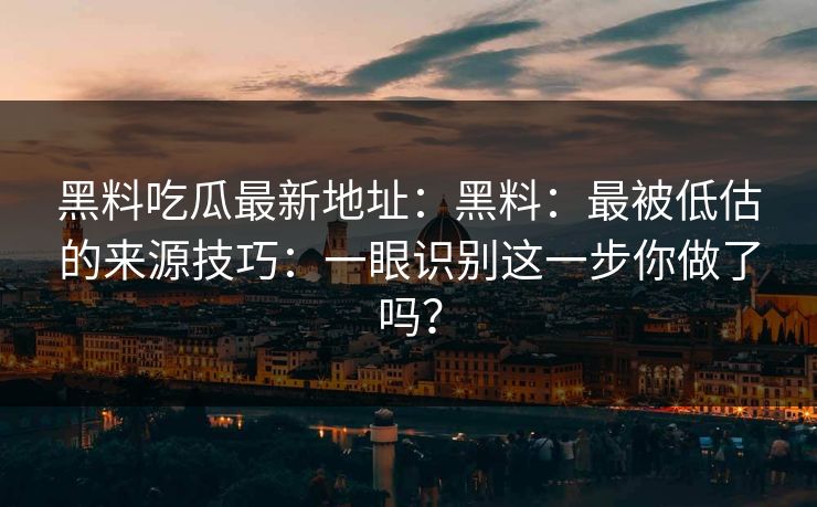 黑料吃瓜最新地址：黑料：最被低估的来源技巧：一眼识别这一步你做了吗？