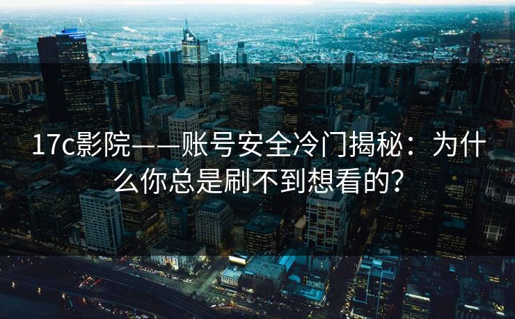 17c影院——账号安全冷门揭秘：为什么你总是刷不到想看的？