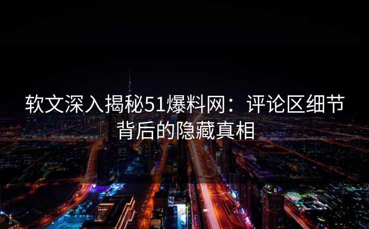 软文深入揭秘51爆料网：评论区细节背后的隐藏真相