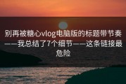 别再被糖心vlog电脑版的标题带节奏——我总结了7个细节——这条链接最危险