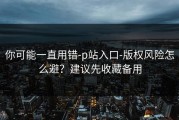 你可能一直用错-p站入口-版权风险怎么避？建议先收藏备用