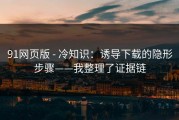 91网页版 - 冷知识：诱导下载的隐形步骤——我整理了证据链